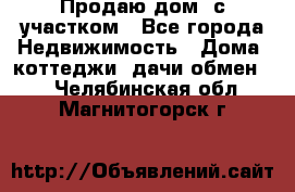 Продаю дом, с участком - Все города Недвижимость » Дома, коттеджи, дачи обмен   . Челябинская обл.,Магнитогорск г.